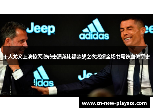 十人尤文上演惊天逆转击溃莱比锡欧战之夜燃爆全场书写铁血传奇史