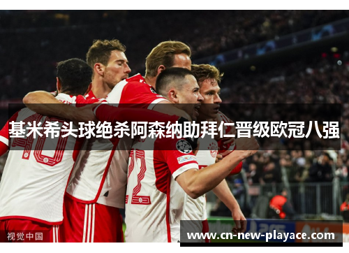 基米希头球绝杀阿森纳助拜仁晋级欧冠八强