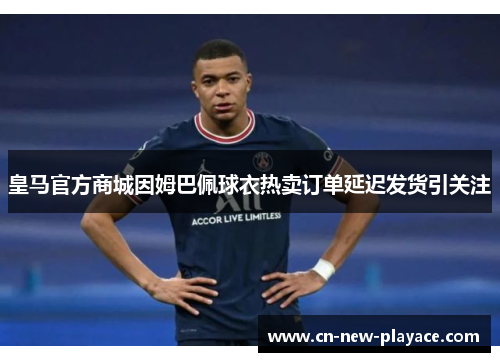 皇马官方商城因姆巴佩球衣热卖订单延迟发货引关注 皇马官方商城因姆巴佩球衣热卖订单延迟发货引关注