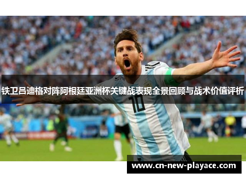 铁卫吕迪格对阵阿根廷亚洲杯关键战表现全景回顾与战术价值评析