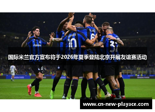 国际米兰官方宣布将于2026年夏季登陆北京开展友谊赛活动