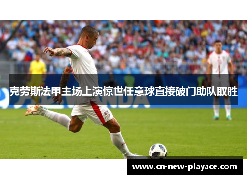 克劳斯法甲主场上演惊世任意球直接破门助队取胜 克劳斯法甲主场上演惊世任意球直接破门助队取胜